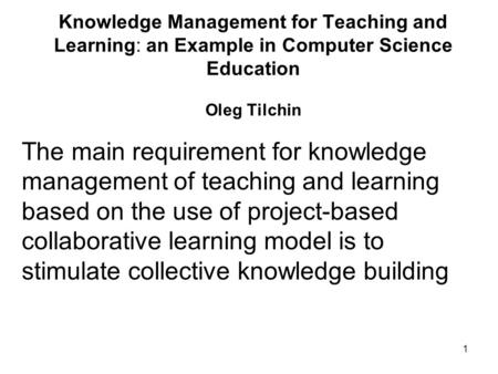 1 Knowledge Management for Teaching and Learning: an Example in Computer Science Education Oleg Tilchin The main requirement for knowledge management of.