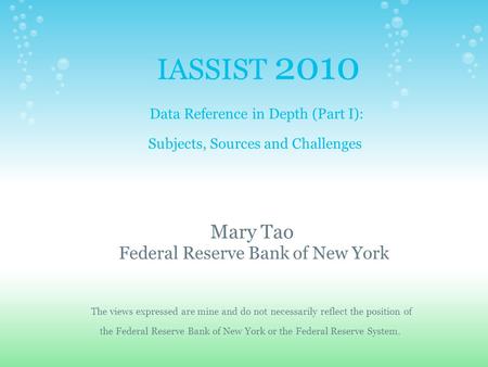 IASSIST 2010 Data Reference in Depth (Part I): Subjects, Sources and Challenges Mary Tao Federal Reserve Bank of New York The views expressed are mine.