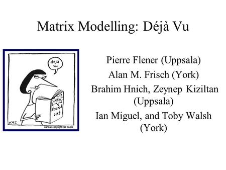 Matrix Modelling: Déjà Vu Pierre Flener (Uppsala) Alan M. Frisch (York) Brahim Hnich, Zeynep Kiziltan (Uppsala) Ian Miguel, and Toby Walsh (York)