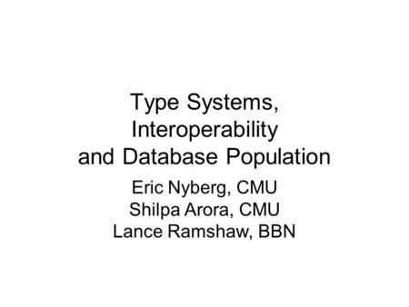 Type Systems, Interoperability and Database Population Eric Nyberg, CMU Shilpa Arora, CMU Lance Ramshaw, BBN.