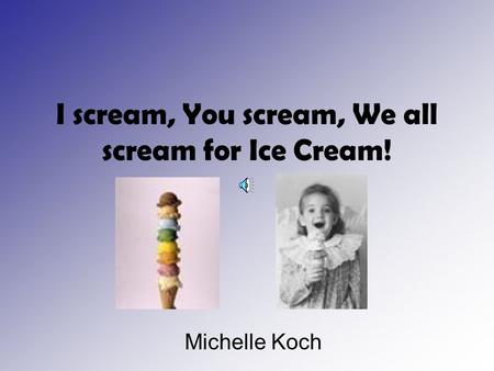 I scream, You scream, We all scream for Ice Cream! Michelle Koch.