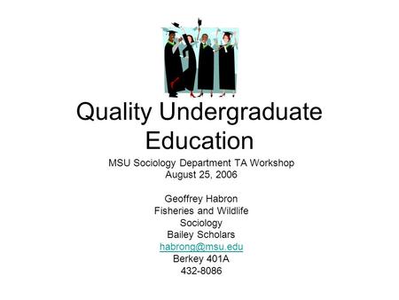 Quality Undergraduate Education MSU Sociology Department TA Workshop August 25, 2006 Geoffrey Habron Fisheries and Wildlife Sociology Bailey Scholars