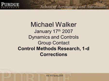 AAE 450 Spring 2008 Michael Walker January 17 th 2007 Dynamics and Controls Group Contact Control Methods Research, 1-d Corrections.