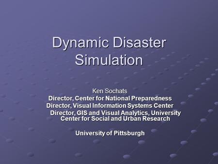 Dynamic Disaster Simulation Ken Sochats Director, Center for National Preparedness Director, Visual Information Systems Center Director, GIS and Visual.