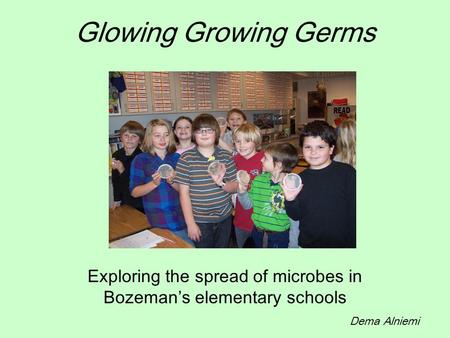 Glowing Growing Germs Exploring the spread of microbes in Bozeman’s elementary schools Dema Alniemi.