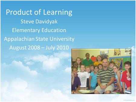 Product of Learning Steve Davidyak Elementary Education Appalachian State University August 2008 – July 2010.