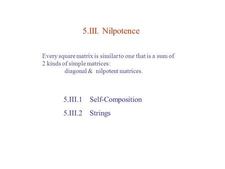 5.III. Nilpotence 5.III.1 Self-Composition 5.III.2 Strings Every square matrix is similar to one that is a sum of 2 kinds of simple matrices: diagonal.