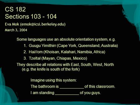 CS 182 Sections 103 - 104 Some languages use an absolute orientation system, e.g. 1.Guugu Yimithirr (Cape York, Queensland, Australia) 2.Hai//om (Khoisan,