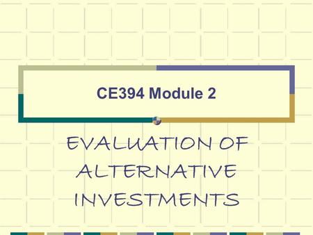 CE394 Module 2 EVALUATION OF ALTERNATIVE INVESTMENTS.