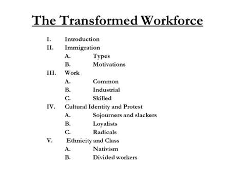 The Transformed Workforce I.Introduction II.Immigration A.Types B.Motivations III.Work A.Common B.Industrial C.Skilled IV.Cultural Identity and Protest.