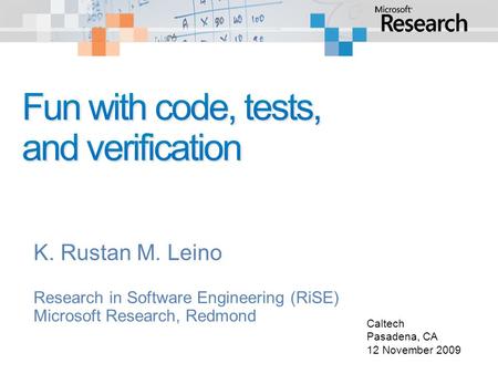 K. Rustan M. Leino Research in Software Engineering (RiSE) Microsoft Research, Redmond Caltech Pasadena, CA 12 November 2009.