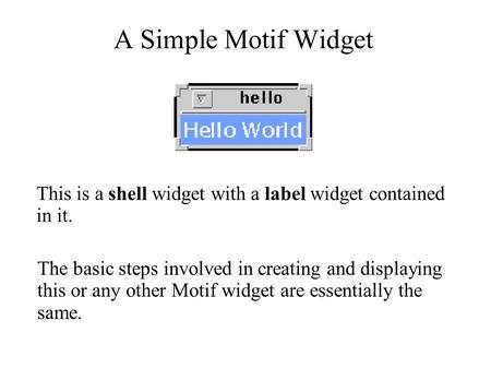 A Simple Motif Widget The basic steps involved in creating and displaying this or any other Motif widget are essentially the same. This is a shell widget.