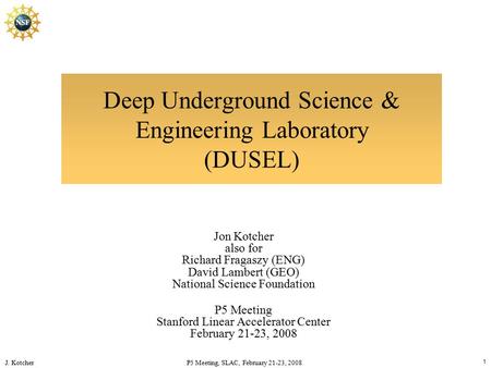 J. Kotcher P5 Meeting, SLAC, February 21-23, 2008 1 Deep Underground Science & Engineering Laboratory (DUSEL) Jon Kotcher also for Richard Fragaszy (ENG)