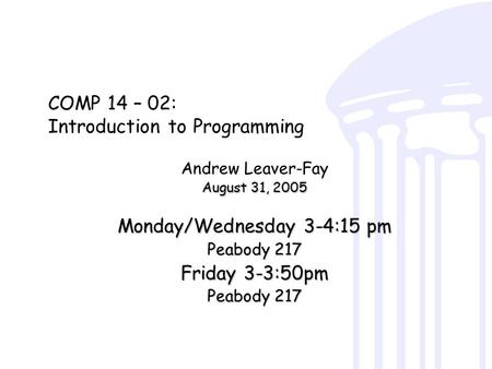 COMP 14 – 02: Introduction to Programming Andrew Leaver-Fay August 31, 2005 Monday/Wednesday 3-4:15 pm Peabody 217 Friday 3-3:50pm Peabody 217.