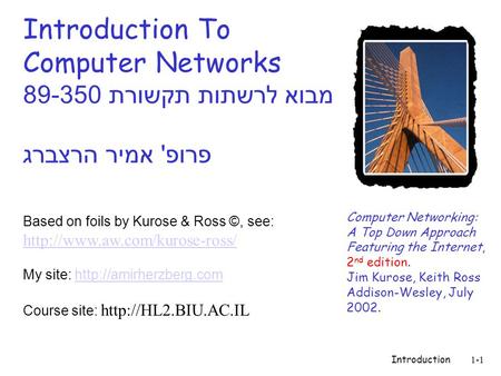 Introduction1-1 Introduction To Computer Networks מבוא לרשתות תקשורת 89-350 פרופ ' אמיר הרצברג Computer Networking: A Top Down Approach Featuring the Internet,