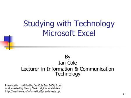 1 Studying with Technology Microsoft Excel By Ian Cole Lecturer in Information & Communication Technology Presentation modified by Ian Cole Dec 2006,