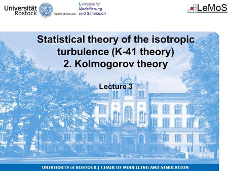 L ehrstuhl für Modellierung und Simulation Statistical theory of the isotropic turbulence (K-41 theory) 2. Kolmogorov theory Lecture 3 UNIVERSITY of ROSTOCK.