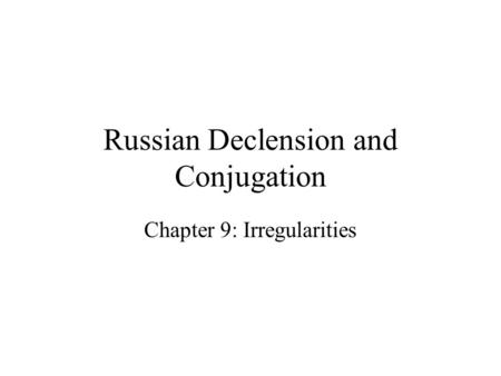 Russian Declension and Conjugation Chapter 9: Irregularities.