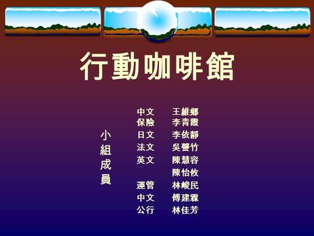 行動咖啡館 小組成員小組成員 中文 王維鄉 保險 李青霞 日文 李依靜 法文 吳謦竹 英文 陳慧容 陳怡攸 運管 林峻民 中文 傅建霖 公行 林佳芳.