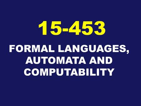 FORMAL LANGUAGES, AUTOMATA AND COMPUTABILITY 15-453.