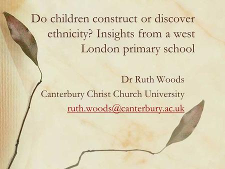 Do children construct or discover ethnicity? Insights from a west London primary school Dr Ruth Woods Canterbury Christ Church University