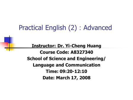 Practical English (2) ： Advanced Instructor: Dr. Yi-Cheng Huang Course Code: A8327340 School of Science and Engineering/ Language and Communication Time: