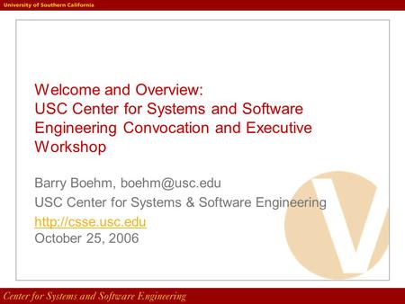 Welcome and Overview: USC Center for Systems and Software Engineering Convocation and Executive Workshop Barry Boehm, USC Center for Systems.