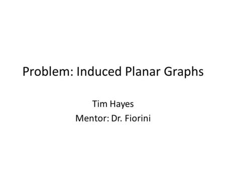 Problem: Induced Planar Graphs Tim Hayes Mentor: Dr. Fiorini.