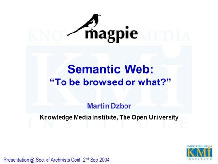 Semantic Web: “To be browsed or what?” Martin Dzbor Knowledge Media Institute, The Open University Soc. of Archivists Conf. 2 nd Sep 2004.