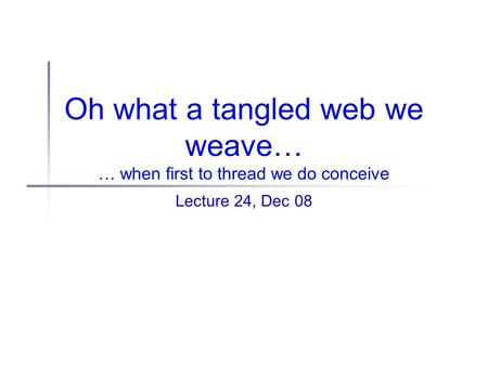 Oh what a tangled web we weave… … when first to thread we do conceive Lecture 24, Dec 08.