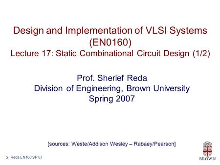 S. Reda EN160 SP’07 Design and Implementation of VLSI Systems (EN0160) Lecture 17: Static Combinational Circuit Design (1/2) Prof. Sherief Reda Division.