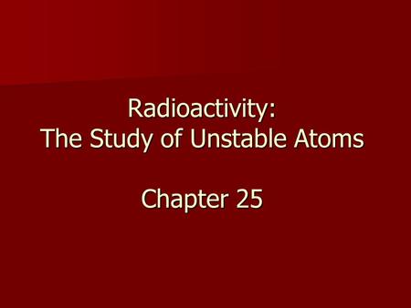 Radioactivity: The Study of Unstable Atoms Chapter 25