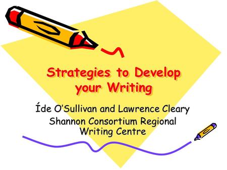 Strategies to Develop your Writing Íde O’Sullivan and Lawrence Cleary Shannon Consortium Regional Writing Centre.