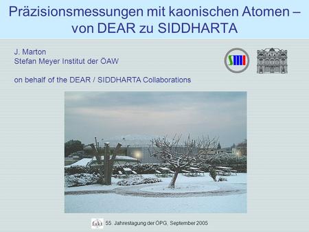 55. Jahrestagung der ÖPG, September 2005 Präzisionsmessungen mit kaonischen Atomen – von DEAR zu SIDDHARTA J. Marton Stefan Meyer Institut der ÖAW on behalf.