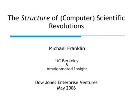 The Structure of (Computer) Scientific Revolutions Dow Jones Enterprise Ventures May 2006 Michael Franklin UC Berkeley & Amalgamated Insight.