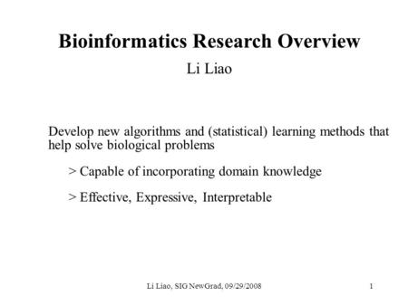 Bioinformatics Research Overview Li Liao Develop new algorithms and (statistical) learning methods that help solve biological problems > Capable of incorporating.