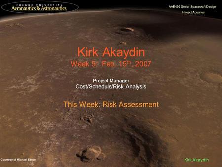 AAE450 Senior Spacecraft Design Project Aquarius Kirk Akaydin Kirk Akaydin Week 5: Feb. 15 th, 2007 Project Manager Cost/Schedule/Risk Analysis This Week: