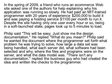 In the spring of 2009, a friend who runs an ecommerce Web site asked one of the authors for help explaining why his application was running so slowly.