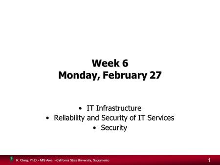 R. Ching, Ph.D. MIS Area California State University, Sacramento 1 Week 6 Monday, February 27 IT InfrastructureIT Infrastructure Reliability and Security.