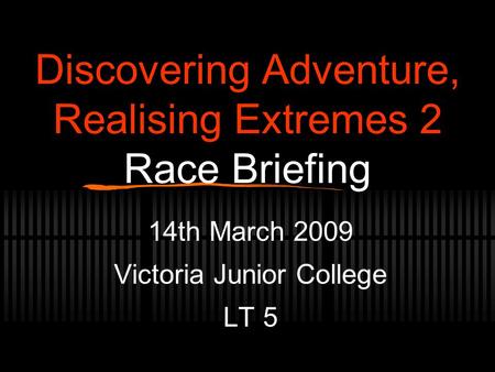 Discovering Adventure, Realising Extremes 2 Race Briefing 14th March 2009 Victoria Junior College LT 5.