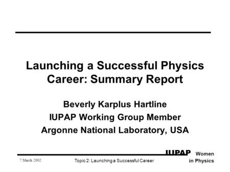 IUPAP Women in Physics 7 March 2002 Topic 2: Launching a Successful Career Launching a Successful Physics Career: Summary Report Beverly Karplus Hartline.