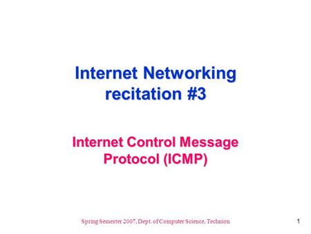 1 Spring Semester 2007, Dept. of Computer Science, Technion Internet Networking recitation #3 Internet Control Message Protocol (ICMP)