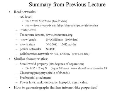 Summary from Previous Lecture Real networks: –AS-level N= 12709, M=27384 (Jan 02 data) route-views.oregon-ix.net, hhtp://abroude.ripe.net/ris/rawdata –