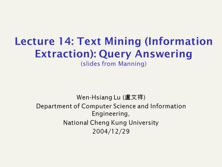 Lecture 14: Text Mining (Information Extraction): Query Answering (slides from Manning) Wen-Hsiang Lu ( 盧文祥 ) Department of Computer Science and Information.