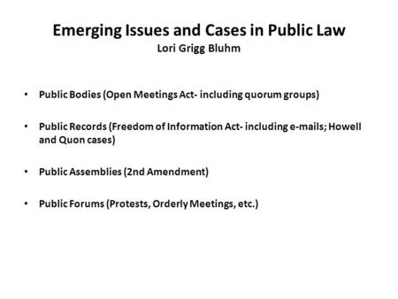 Emerging Issues and Cases in Public Law Lori Grigg Bluhm Public Bodies (Open Meetings Act- including quorum groups) Public Records (Freedom of Information.