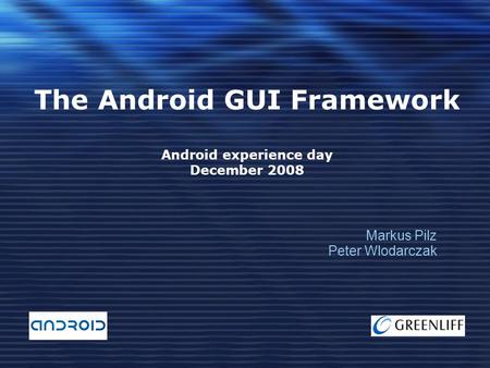 The Android GUI Framework Android experience day December 2008 Markus Pilz Peter Wlodarczak.