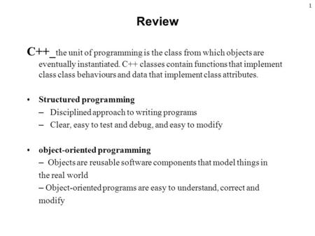 1 Review C++_ the unit of programming is the class from which objects are eventually instantiated. C++ classes contain functions that implement class class.