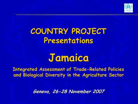 COUNTRY PROJECT Presentations Jamaica Integrated Assessment of Trade-Related Policies and Biological Diversity in the Agriculture Sector Geneva, 26-28.