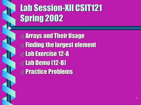 1 Lab Session-XII CSIT121 Spring 2002 b Arrays and Their Usage b Finding the largest element b Lab Exercise 12-A b Lab Demo (12-B) b Practice Problems.