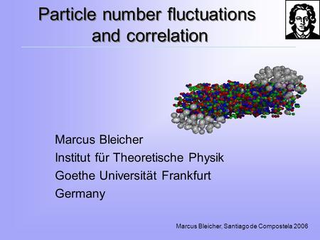 Marcus Bleicher, Santiago de Compostela 2006 Particle number fluctuations and correlation Marcus Bleicher Institut für Theoretische Physik Goethe Universität.